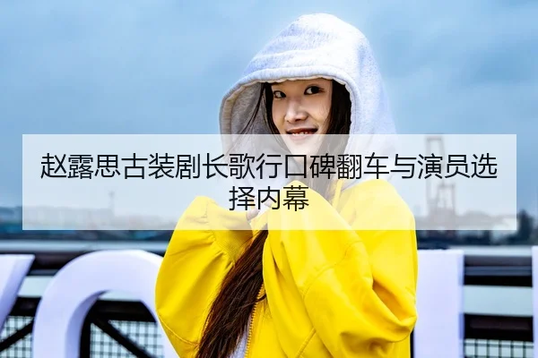 赵露思古装剧长歌行口碑翻车与演员选择内幕